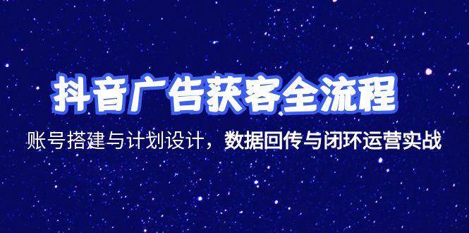 抖音广告获客全流程，账号搭建与计划设计，数据回传与闭环运营实战 - 福缘创业网