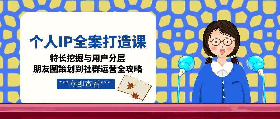 个人IP全案打造课，特长挖掘与用户分层，朋友圈策划到社群运营全攻略 - 福缘创业网