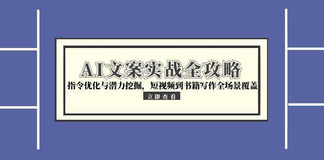 AI文案实战全攻略，指令优化与潜力挖掘，短视频到书籍写作全场景覆盖 - 福缘创业网