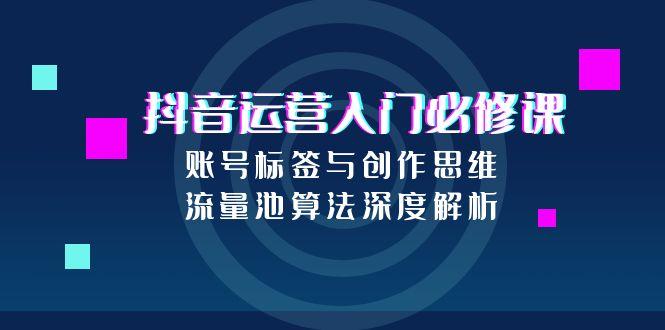 抖音运营入门必修课，账号标签与创作思维，流量池算法深度解析 - 中创网