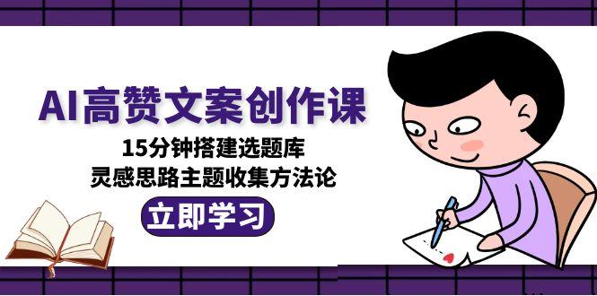 AI高赞文案创作课，15分钟搭建选题库，灵感思路主题收集方法论 - 中创网