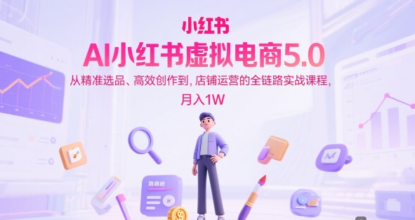 AI小红书虚拟电商5.0，从精准选品、高效创作到，店铺运营的全链路实战课程，月入1W - 冒泡网赚