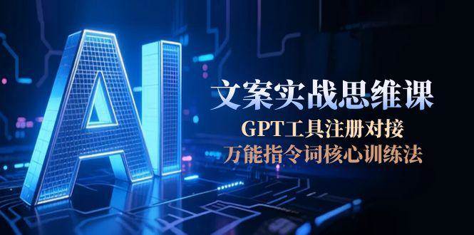 AI文案实战思维课，GPT工具注册对接，万能指令词核心训练法 - 福缘创业网
