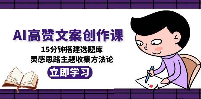 AI高赞文案创作课，15分钟搭建选题库，灵感思路主题收集方法论 - 福缘创业网