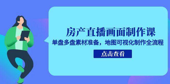 房产直播画面制作课，单盘多盘素材准备，地图可视化制作全流程 - 福缘创业网