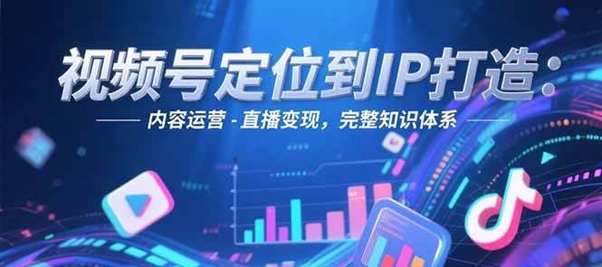 视频号定位到IP打造：账号搭建-内容运营-直播变现，完整知识体系 - 福缘创业网
