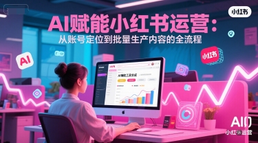 AI 赋能小红书运营：从账号定位到批量生产内容的全流程 - 冒泡网赚