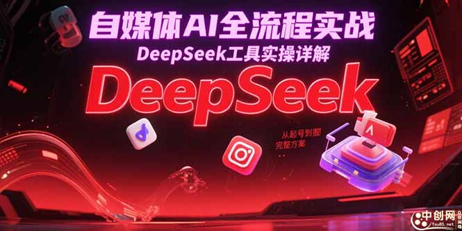 自媒体AI全流程实战，DeepSeek工具实操详解，从起号到变现完整方案 - 中创网