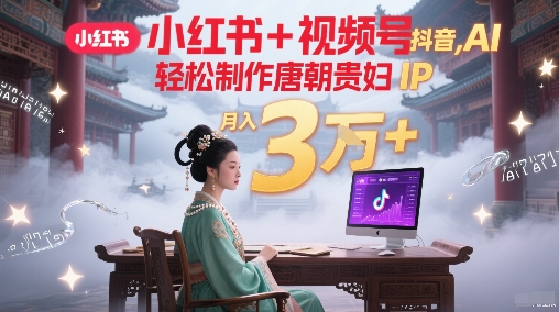 小红书+视频号+抖音，AI轻松制作唐朝贵妇IP，每天30分钟，轻松产出N条，月入3W+ - 冒泡网赚