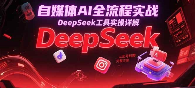 自媒体AI全流程实战，DeepSeek工具实操详解，从起号到变现完整方案 - 福缘创业网