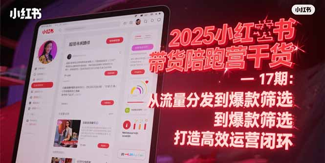2025小红书带货陪跑营干货-17期：从流量分发到爆款筛选 打造高效运营闭环 - 中创网