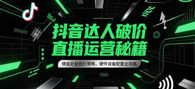 抖音达人破价直播运营秘籍，佣金补贴低价策略，硬件设备配置全攻略 - 福缘创业网