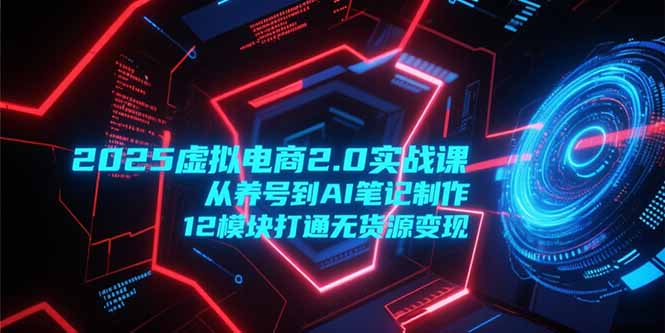 2025虚拟电商2.0实战课，从养号到AI笔记制作，12模块打通无货源变现 - 中创网