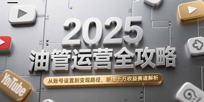 2025油管运营全攻略，从账号设置到变现路径，新增千万收益赛道解析 - 中创网