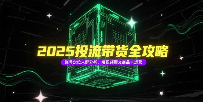 2025投流带货全攻略，账号定位人群分析，短视频图文商品卡运营 - 中创网