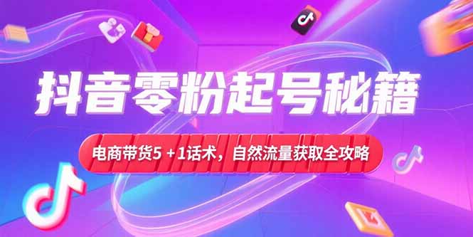 抖音零粉起号秘籍，电商带货5+1话术，自然流量获取实操流程 - 中创网
