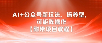 AI+公众号新玩法之培养型，可矩阵操作【附带项目教程】 - 冒泡网赚