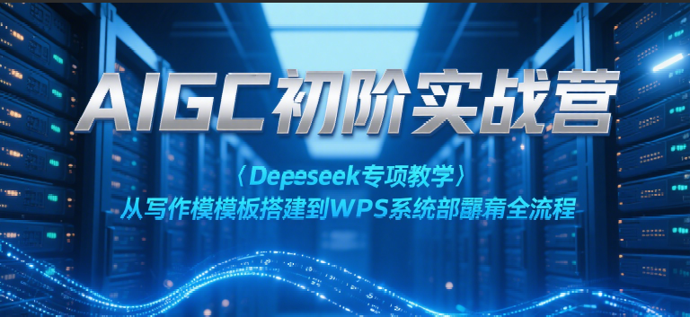AIGC初阶实战营：Deepseek专项教学，从写作模板搭建到WPS系统部署全流程 - 福缘创业网
