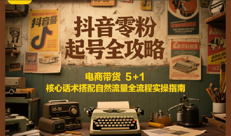 抖音零粉起号全攻略：电商带货 5+1 核心话术搭配自然流量全流程实操指南 - 福缘创业网