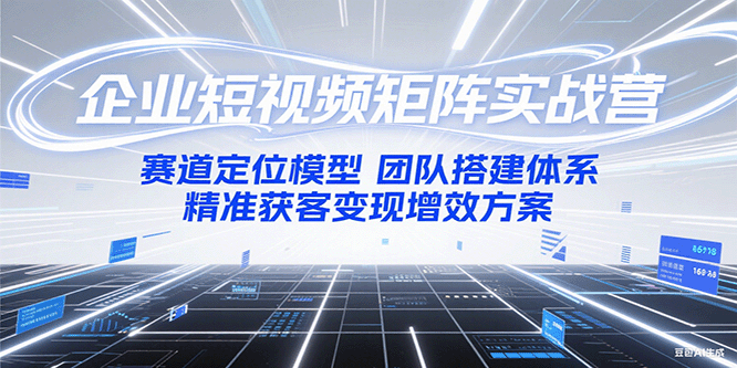 企业短视频矩阵实战营：赛道定位模型+团队搭建体系+精准获客变现增效方案 - 福缘创业网