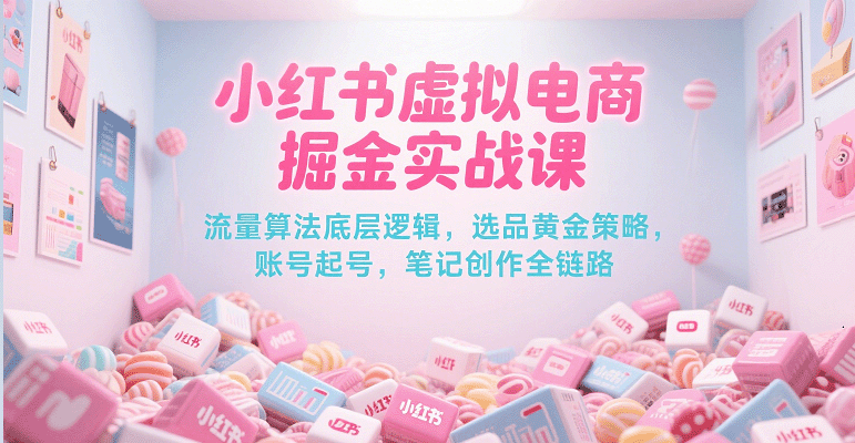 小红书虚拟电商掘金实战课，流量算法底层逻辑，选品黄金策略， 起号，笔记创作全链路 - 福缘创业网