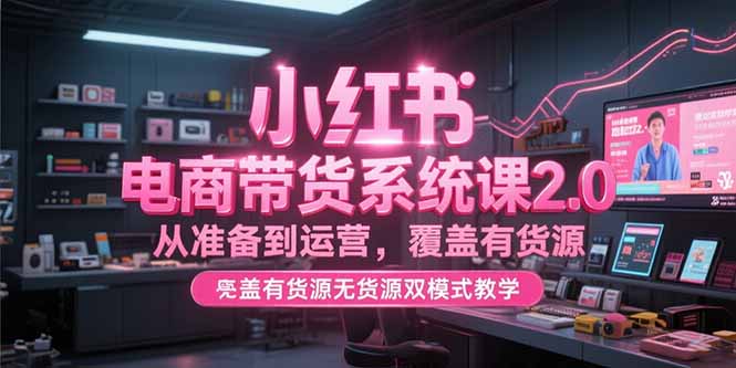小红书电商带货系统课2.0，从准备到运营，覆盖有货源无货源双模式教学 - 中创网