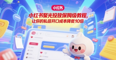 小红书聚光投放保姆级教程，让你的私信开口成本降低10倍 - 冒泡网赚