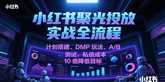 小红书聚光投放实战全流程，计划搭建、DMP玩法、A/B测试，私信成本10倍降低目标 - 福缘创业网