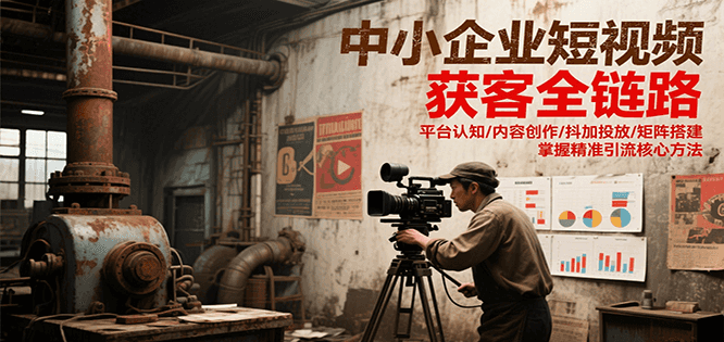 中小企业短视频获客全链路，平台认知/内容创作/抖加投放/矩阵搭建，精准引流核心方法 - 福缘创业网
