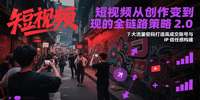 短视频从创作到变现的全链路策略2.0，7大流量密码构建IP信任感打造高成交账号 - 福缘创业网