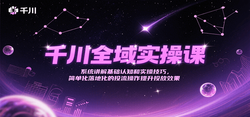 千川全域实操课，系统讲解基础认知和实操技巧，简单化落地化的投流操作提升投放效果 - 福缘创业网