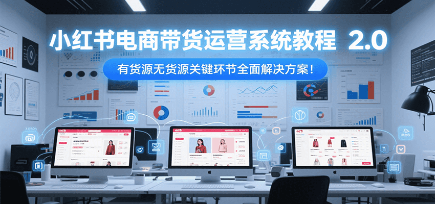 小红书电商带货运营系统教程2.0，有货源无货源关键环节全面解决方案！ - 福缘创业网