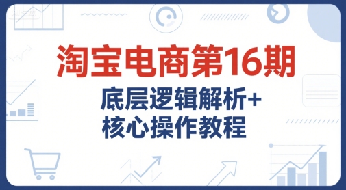 淘宝电商第16期，底层逻辑解析+核心操作教程，运营、推广提升能力的必学课程+配套资料 - 冒泡网赚