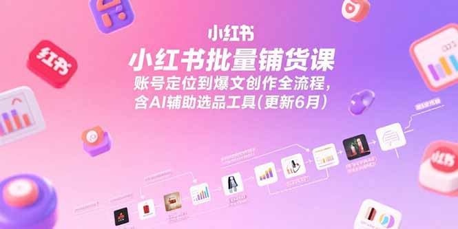 小红书批量铺货课，账号定位到爆文创作全流程，含AI辅助选品工具(更新6月) - 中创网