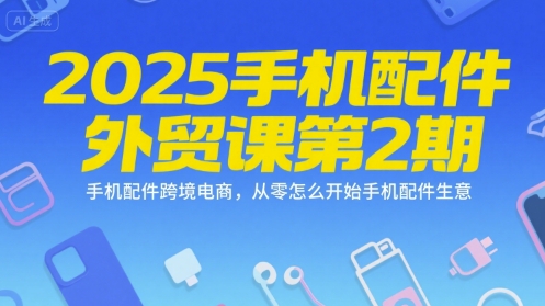 2025手机配件外贸课第2期，手机配件跨境电商，从零怎么开始手机配件生意 - 冒泡网赚