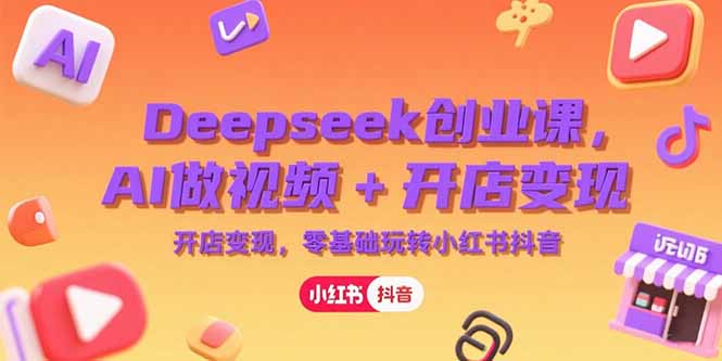 Deepseek创业课，AI做视频+开店变现，零基础玩转小红书抖音 - 中创网