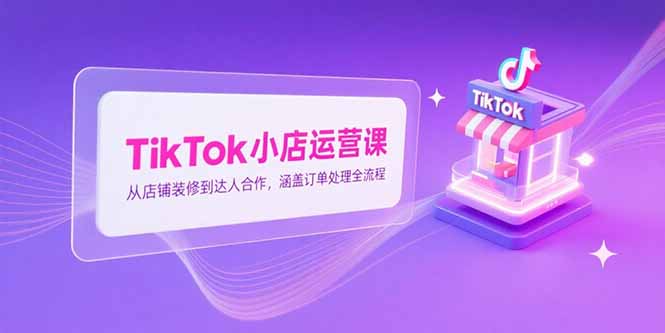 TikTok小店运营课，从店铺装修到达人合作，涵盖订单处理全流程 - 中创网