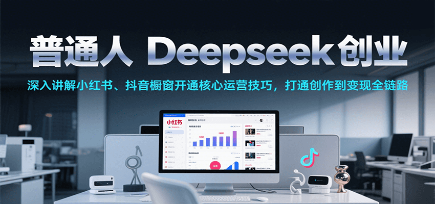 普通人Deepseek创业，小红书、抖音橱窗开通核心运营技巧，打通创作到变现全链路 - 福缘创业网