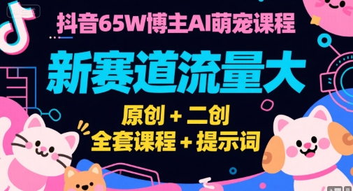 抖音65W博主AI萌宠课程，新赛道流量大，原创+二创，全套课程+提示词 - 冒泡网赚