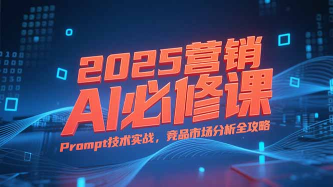 2025营销AI必修课，业务拆解逻辑，Prompt技术实战，竞品市场分析全攻略 - 中创网