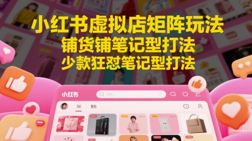 小红书虚拟店矩阵玩法，铺货铺笔记型打法，少款狂怼笔记型打法（更新） - 冒泡网赚