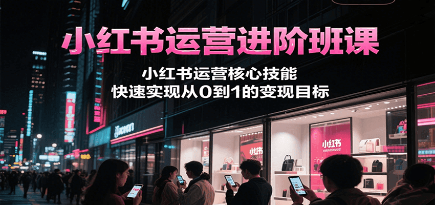 小红书运营进阶班课，小红书运营核心技能，快速实现从0到1的变现目标 - 福缘创业网