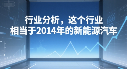 付费文章：行业分析，这个行业，相当于2014年的新能源汽车 - 冒泡网赚