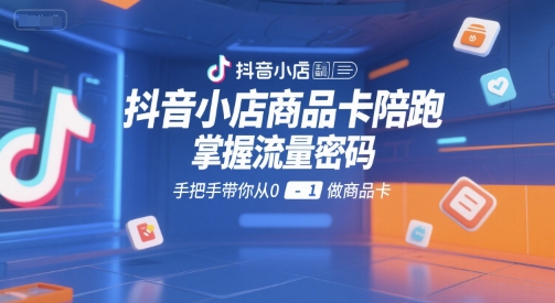 抖音小店商品卡陪跑，掌握流量密码，手把手带你从0-1做商品卡 - 冒泡网赚