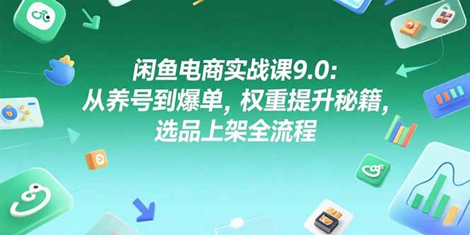 闲鱼电商实战课9.0：从养号到爆单，权重提升秘籍，选品上架全流程 - 中创网