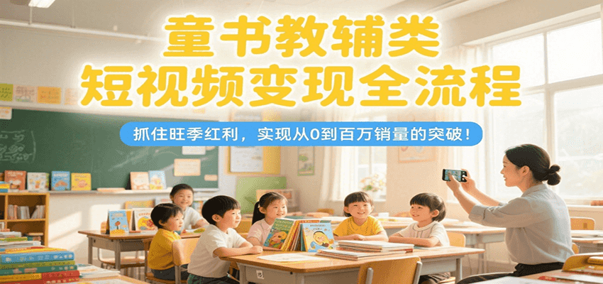 童书教辅类短视频变现全流程，抓住旺季红利，实现从0到百万销量的突破！ - 福缘创业网