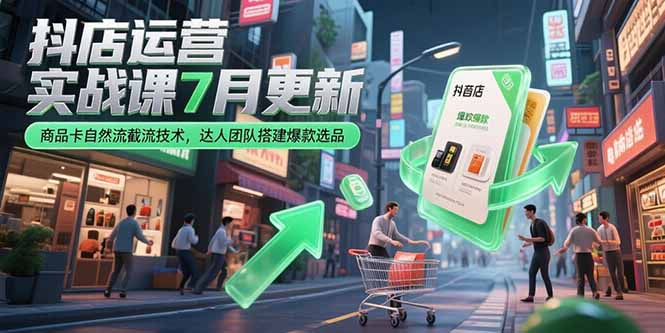 抖店运营实战课7月更新，商品卡自然流截流技术，达人团队搭建爆款选品 - 中创网