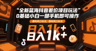 全新蓝海抖音差价项目玩法，0基础小白一部手机即可操作，暴利风口玩法，日入1k+ - 冒泡网赚