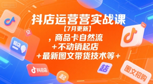 抖店运营实战课【7月更新】,商品卡自然流+不动销起店+最新图文带货技术等 - 冒泡网赚
