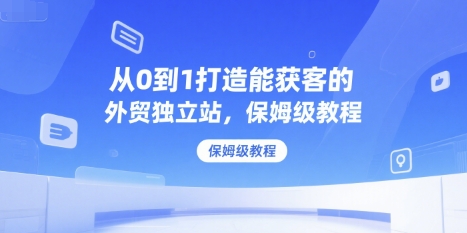 从0到1打造能获客的外贸独立站，保姆级教程 - 冒泡网赚